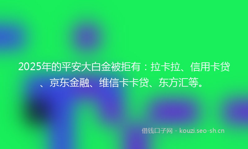 2025年的平安大白金被拒有：拉卡拉、信用卡贷、京东金融、维信卡卡贷、东方汇等。
