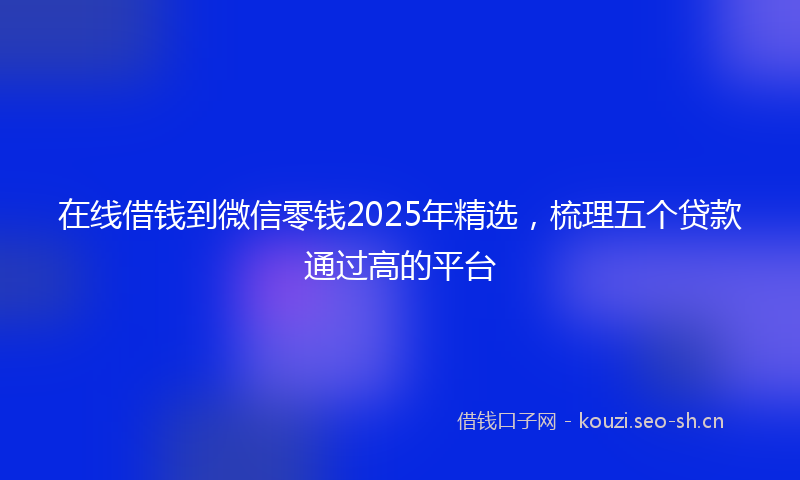 在线借钱到微信零钱2025年精选，梳理五个贷款通过高的平台