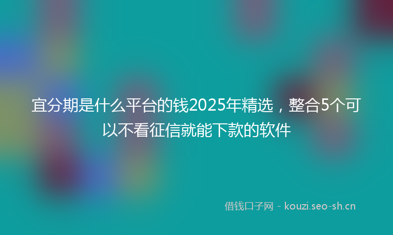 宜分期是什么平台的钱2025年精选，整合5个可以不看征信就能下款的软件