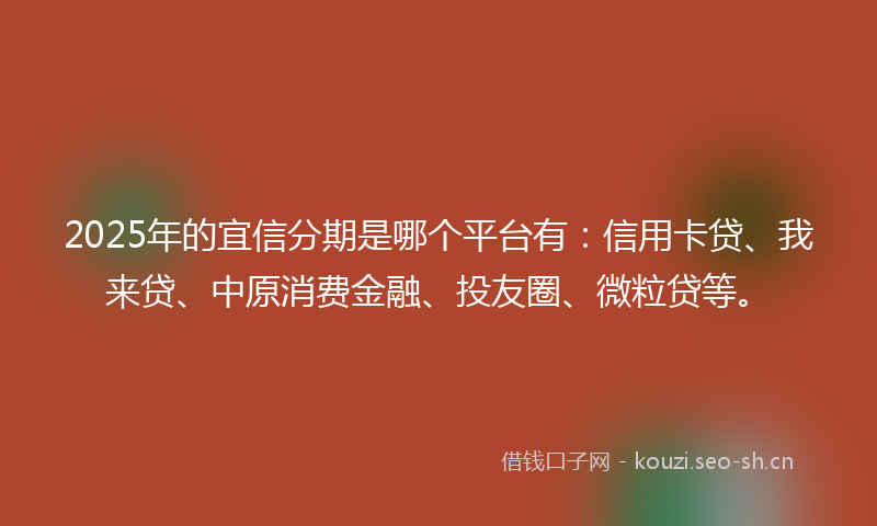 2025年的宜信分期是哪个平台有：信用卡贷、我来贷、中原消费金融、投友圈、微粒贷等。