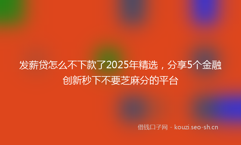 发薪贷怎么不下款了2025年精选，分享5个金融创新秒下不要芝麻分的平台