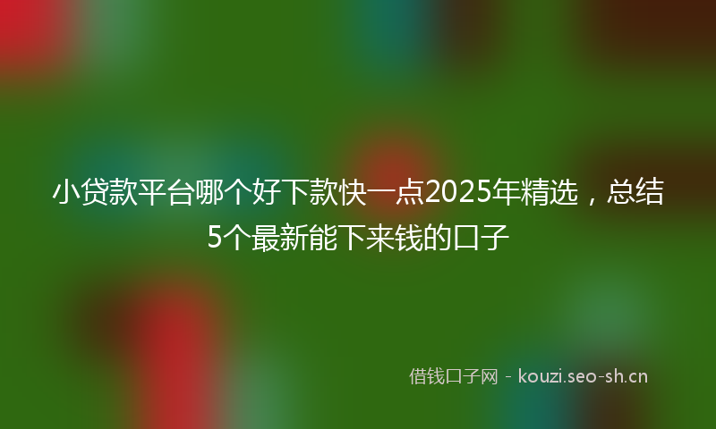 小贷款平台哪个好下款快一点2025年精选，总结5个最新能下来钱的口子
