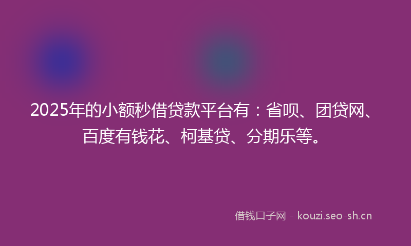 2025年的小额秒借贷款平台有：省呗、团贷网、百度有钱花、柯基贷、分期乐等。