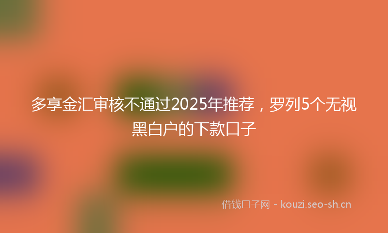 多享金汇审核不通过2025年推荐，罗列5个无视黑白户的下款口子