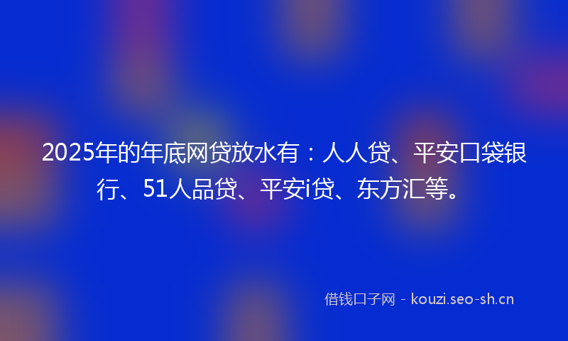 2025年的年底网贷放水有：人人贷、平安口袋银行、51人品贷、平安i贷、东方汇等。