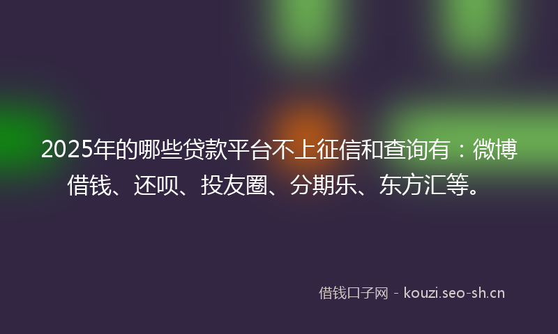 2025年的哪些贷款平台不上征信和查询有：微博借钱、还呗、投友圈、分期乐、东方汇等。