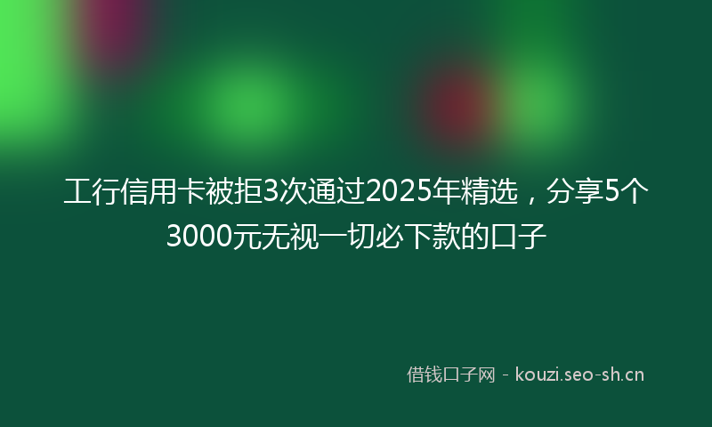 工行信用卡被拒3次通过2025年精选,分享5个3000元无视一切必下款的口子