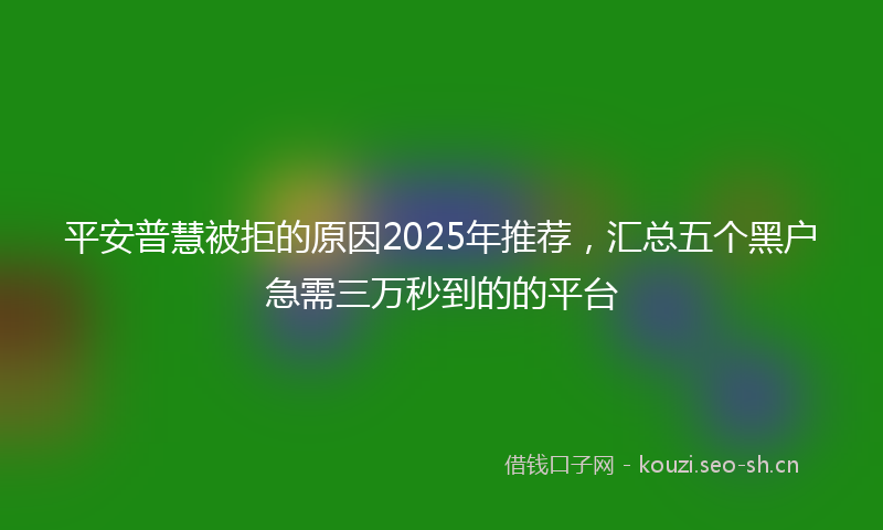 平安普慧被拒的原因2025年推荐，汇总五个黑户急需三万秒到的的平台
