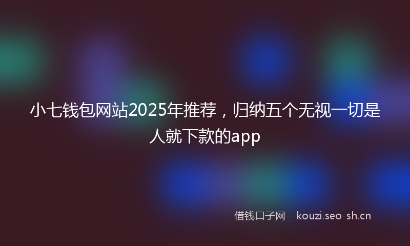 小七钱包网站2025年推荐，归纳五个无视一切是人就下款的app