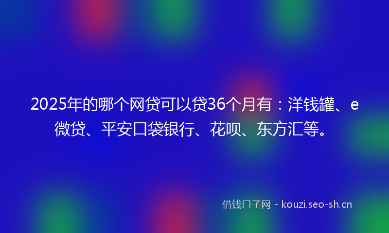 2025年的哪个网贷可以贷36个月有：洋钱罐、e微贷、平安口袋银行、花呗、东方汇等。