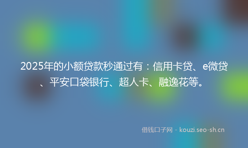 2025年的小额贷款秒通过有：信用卡贷、e微贷、平安口袋银行、超人卡、融逸花等。