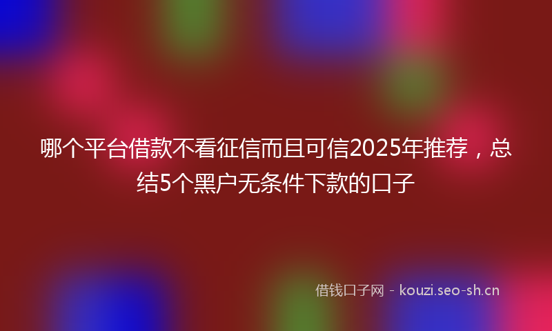 哪个平台借款不看征信而且可信2025年推荐，总结5个黑户无条件下款的口子