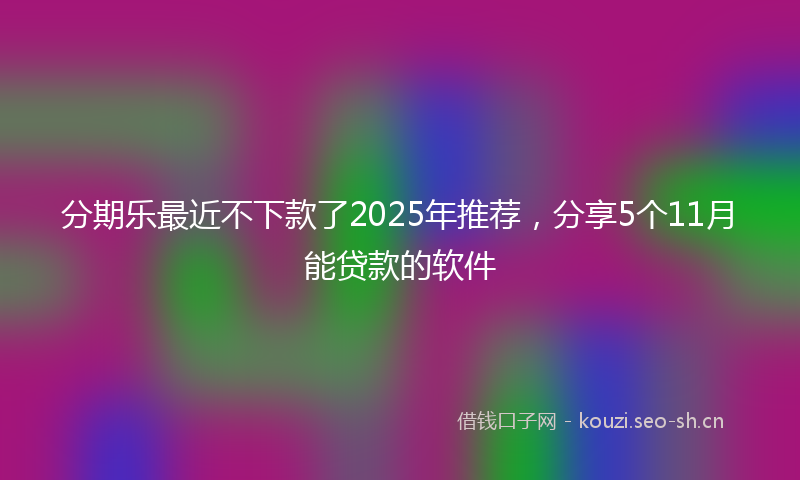 分期乐最近不下款了2025年推荐，分享5个11月能贷款的软件