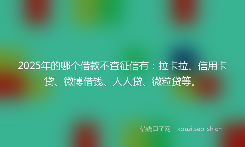 2025年的哪个借款不查征信有:拉卡拉、信用卡贷、微博借钱、人人贷、微粒贷等。