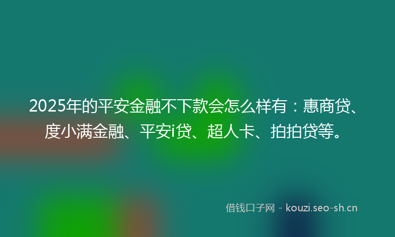 2025年的平安金融不下款会怎么样有：惠商贷、度小满金融、平安i贷、超人卡、拍拍贷等。