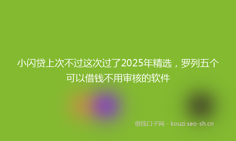 小闪贷上次不过这次过了2025年精选，罗列五个可以借钱不用审核的软件