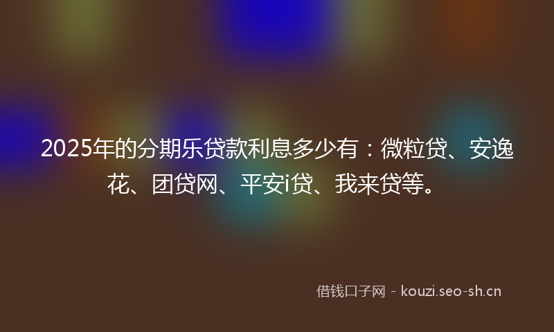 2025年的分期乐贷款利息多少有：微粒贷、安逸花、团贷网、平安i贷、我来贷等。