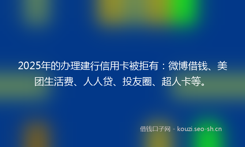 2025年的办理建行信用卡被拒有：微博借钱、美团生活费、人人贷、投友圈、超人卡等。