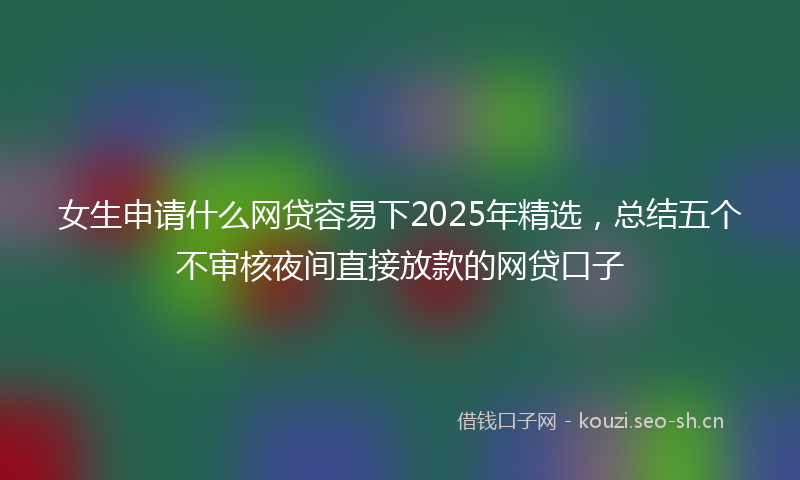 女生申请什么网贷容易下2025年精选，总结五个不审核夜间直接放款的网贷口子