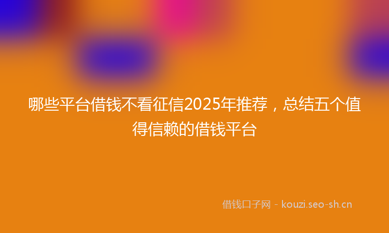 哪些平台借钱不看征信2025年推荐，总结五个值得信赖的借钱平台