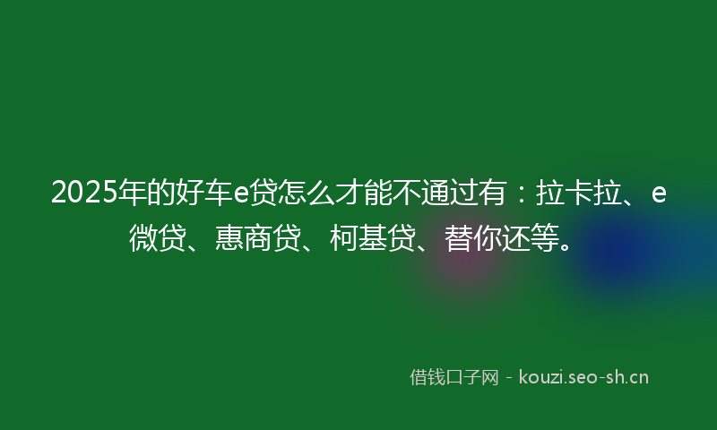 2025年的好车e贷怎么才能不通过有:拉卡拉、e微贷、惠商贷、柯基贷、替你还等。