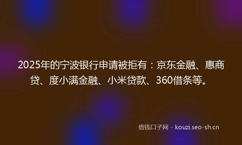 2025年的宁波银行申请被拒有：京东金融、惠商贷、度小满金融、小米贷款、360借条等。
