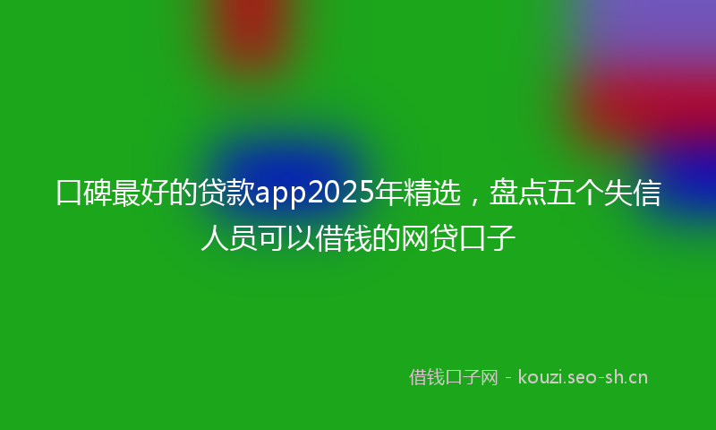 口碑最好的贷款app2025年精选，盘点五个失信人员可以借钱的网贷口子