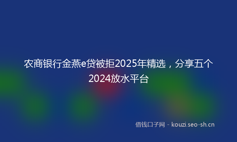 农商银行金燕e贷被拒2025年精选，分享五个2024放水平台