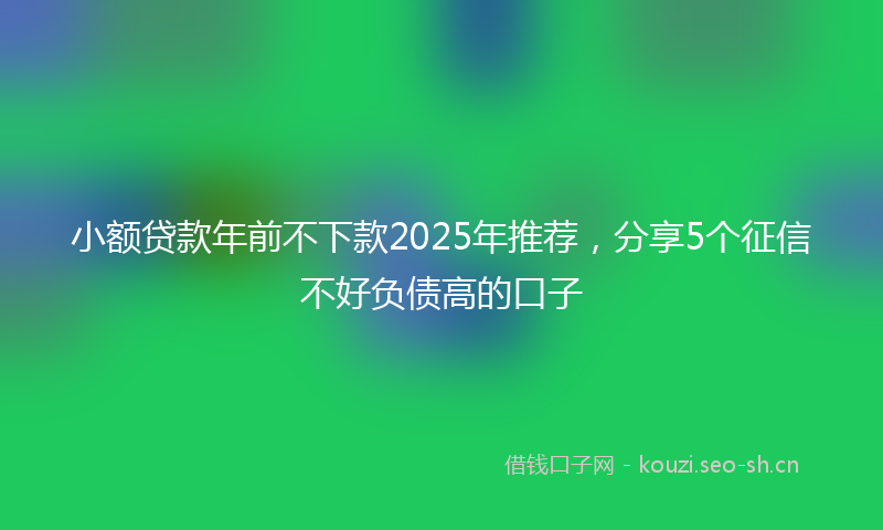小额贷款年前不下款2025年推荐,分享5个征信不好负债高的口子