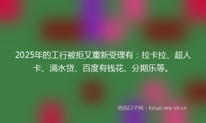 2025年的工行被拒又重新受理有：拉卡拉、超人卡、滴水贷、百度有钱花、分期乐等。