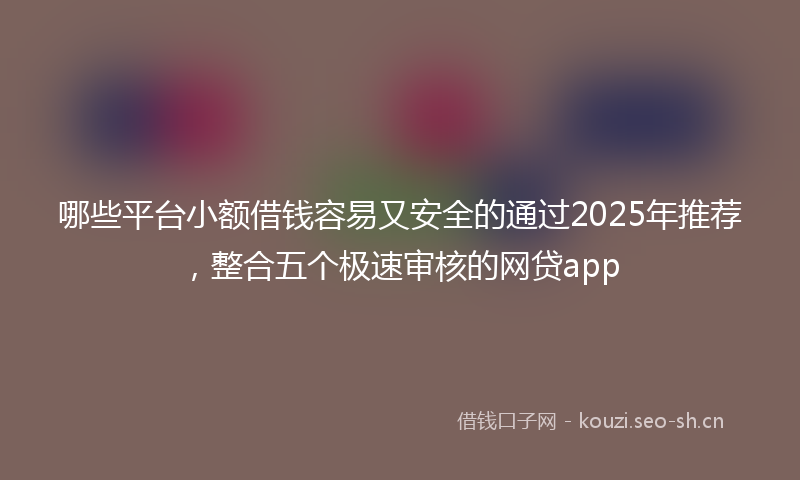 哪些平台小额借钱容易又安全的通过2025年推荐，整合五个极速审核的网贷app
