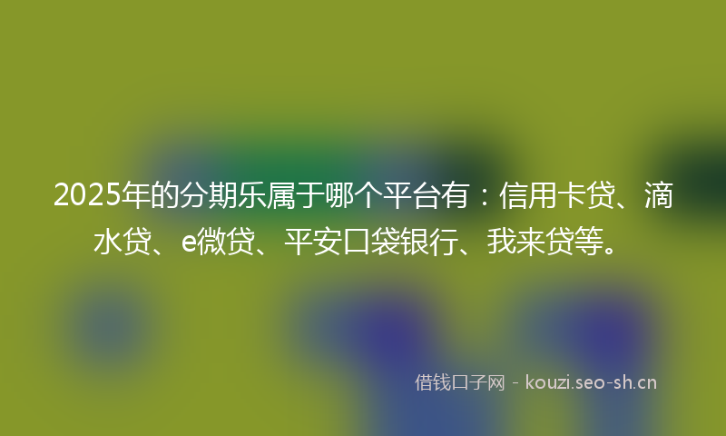 2025年的分期乐属于哪个平台有：信用卡贷、滴水贷、e微贷、平安口袋银行、我来贷等。