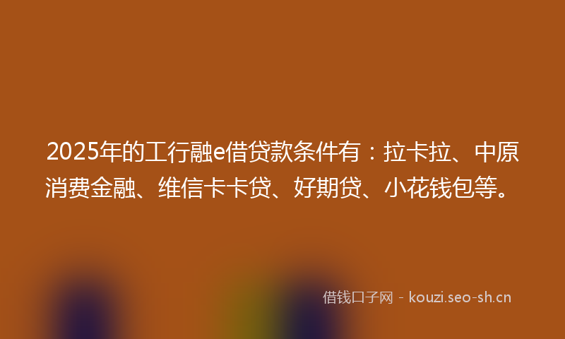 2025年的工行融e借贷款条件有：拉卡拉、中原消费金融、维信卡卡贷、好期贷、小花钱包等。