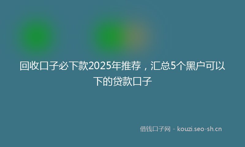 回收口子必下款2025年推荐,汇总5个黑户可以下的贷款口子