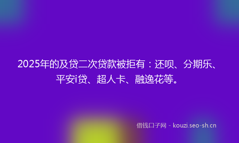 2025年的及贷二次贷款被拒有：还呗、分期乐、平安i贷、超人卡、融逸花等。