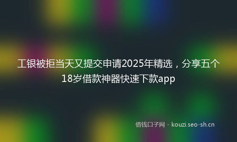 工银被拒当天又提交申请2025年精选，分享五个18岁借款神器快速下款app