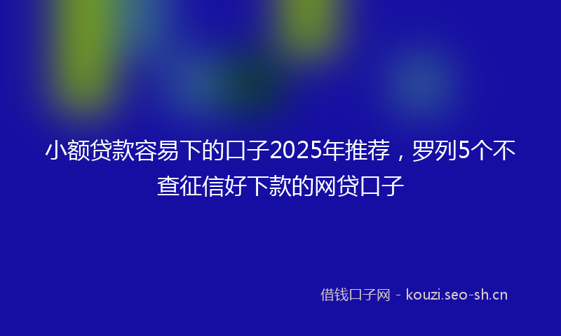 小额贷款容易下的口子2025年推荐，罗列5个不查征信好下款的网贷口子