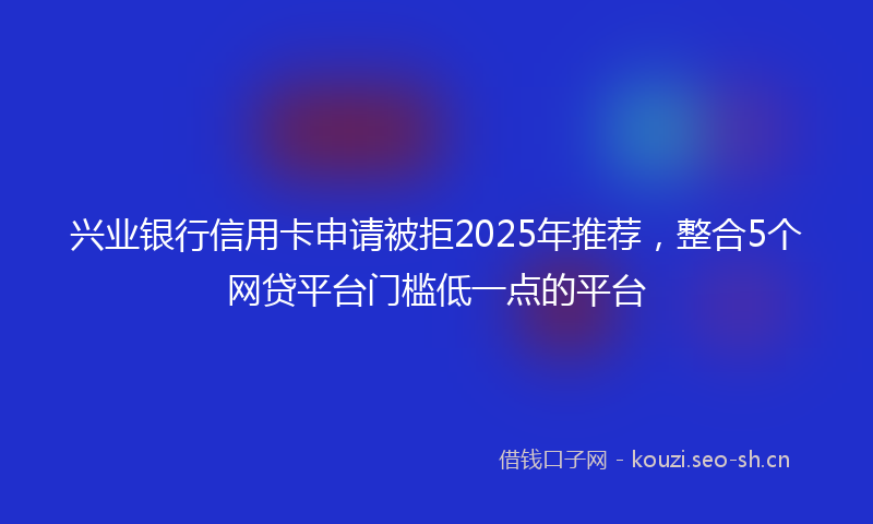 兴业银行信用卡申请被拒2025年推荐，整合5个网贷平台门槛低一点的平台