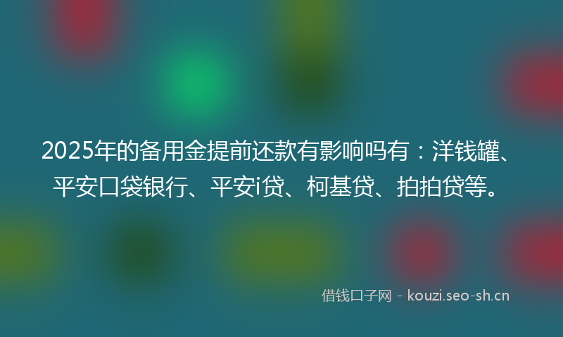 2025年的备用金提前还款有影响吗有：洋钱罐、平安口袋银行、平安i贷、柯基贷、拍拍贷等。