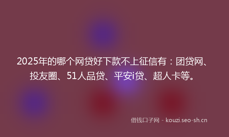 2025年的哪个网贷好下款不上征信有:团贷网、投友圈、51人品贷、平安i贷、超人卡等。