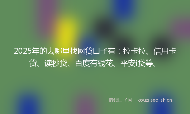 2025年的去哪里找网贷口子有：拉卡拉、信用卡贷、读秒贷、百度有钱花、平安i贷等。