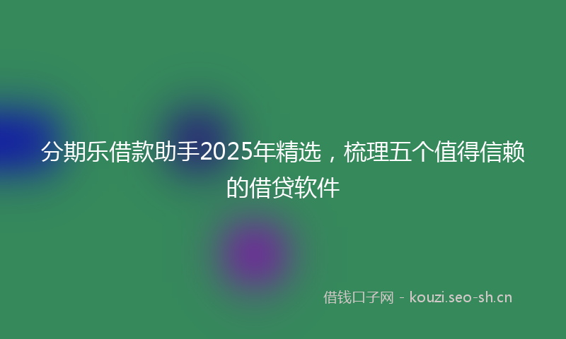 分期乐借款助手2025年精选，梳理五个值得信赖的借贷软件