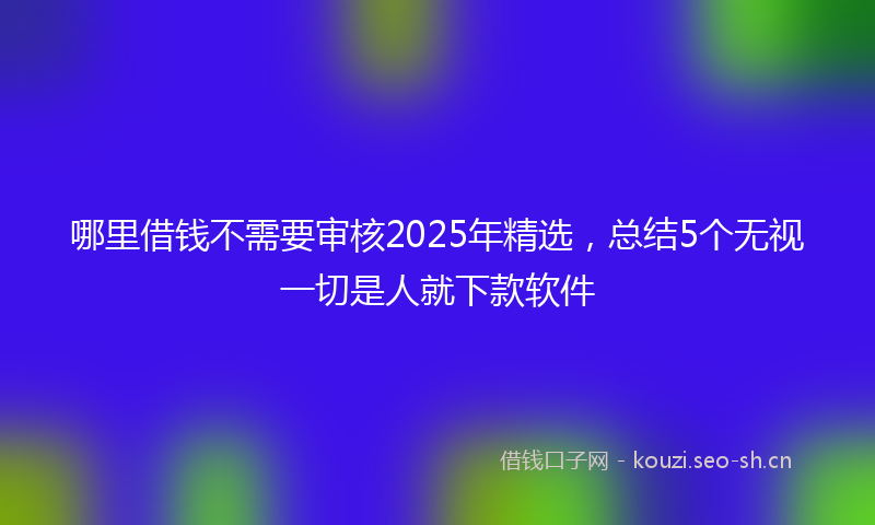 哪里借钱不需要审核2025年精选，总结5个无视一切是人就下款软件