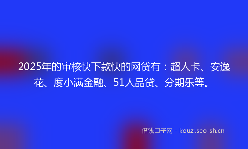 2025年的审核快下款快的网贷有：超人卡、安逸花、度小满金融、51人品贷、分期乐等。