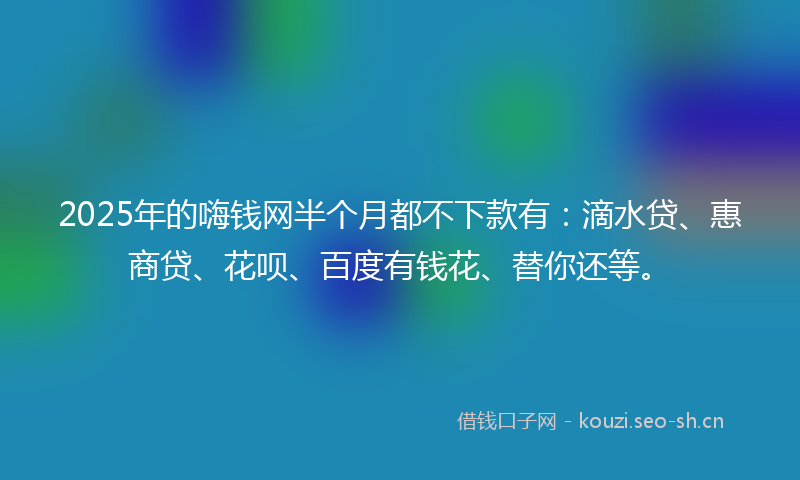 2025年的嗨钱网半个月都不下款有：滴水贷、惠商贷、花呗、百度有钱花、替你还等。