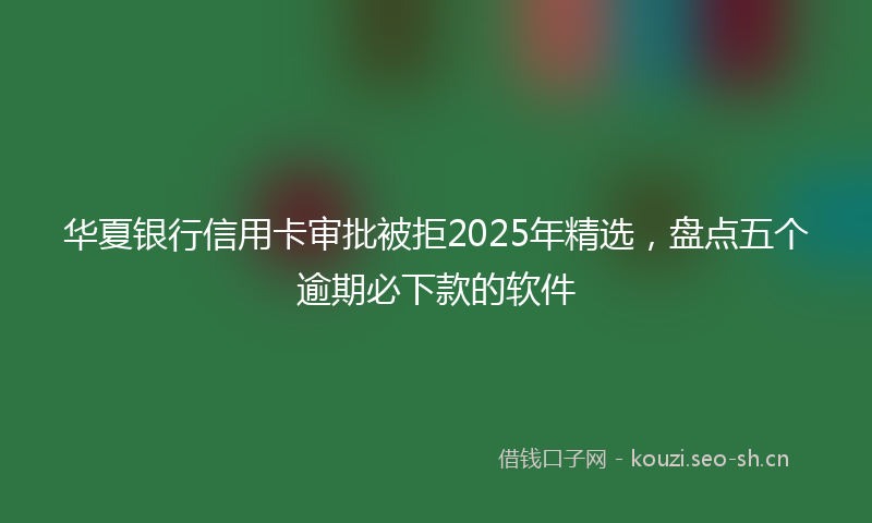 华夏银行信用卡审批被拒2025年精选，盘点五个逾期必下款的软件