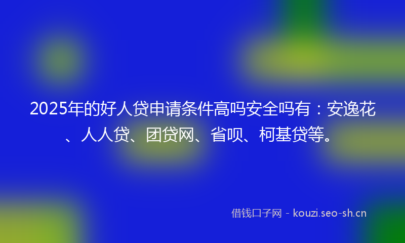 2025年的好人贷申请条件高吗安全吗有：安逸花、人人贷、团贷网、省呗、柯基贷等。