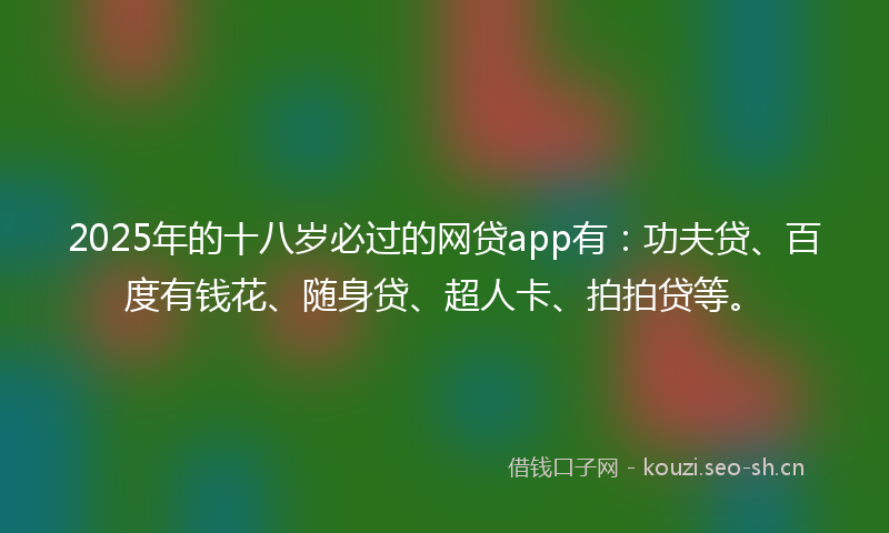 2025年的十八岁必过的网贷app有：功夫贷、百度有钱花、随身贷、超人卡、拍拍贷等。