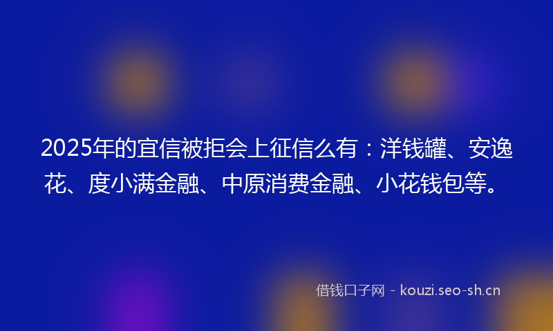 2025年的宜信被拒会上征信么有：洋钱罐、安逸花、度小满金融、中原消费金融、小花钱包等。