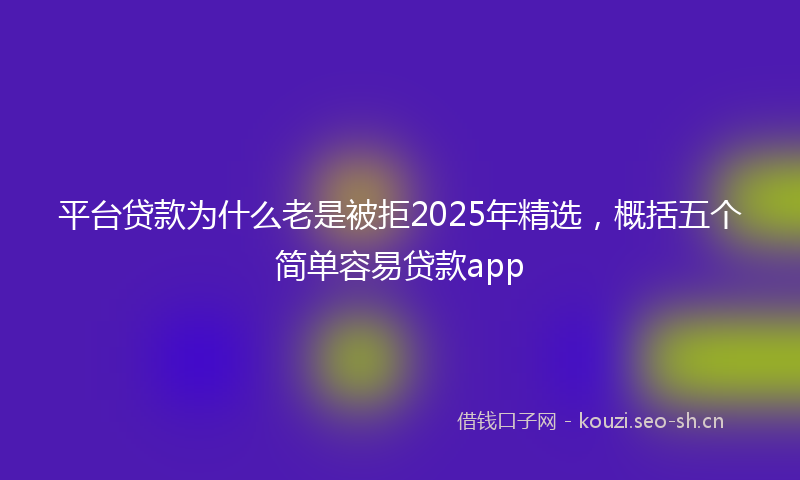 平台贷款为什么老是被拒2025年精选，概括五个简单容易贷款app